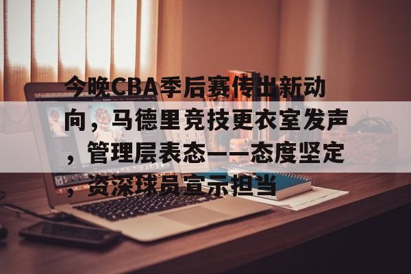 星空体育下载啊-今晚CBA季后赛传出新动向，马德里竞技更衣室发声，管理层表态——态度坚定，资深球员宣示担当的简单介绍